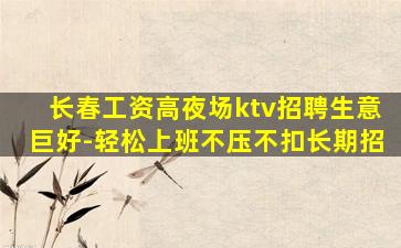 长春工资高夜场ktv招聘生意巨好-轻松上班不压不扣长期招